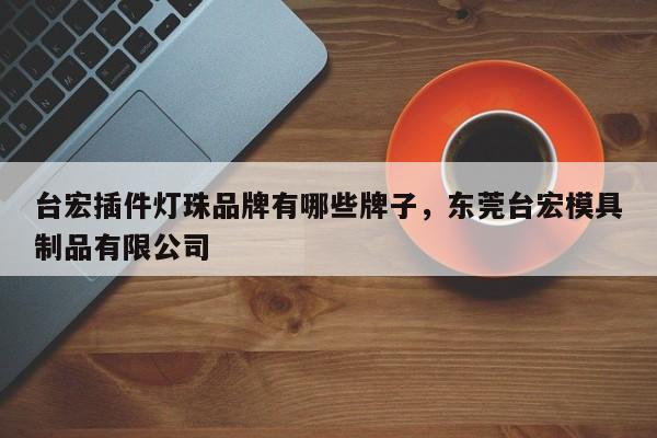 台宏插件灯珠品牌有哪些牌子，东莞台宏模具制品有限公司-第1张图片-LED灯珠-LED灯珠贴片-LED灯珠厂家台宏光电