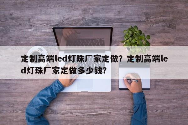 定制高端led灯珠厂家定做？定制高端led灯珠厂家定做多少钱？-第1张图片-LED灯珠-LED灯珠贴片-LED灯珠厂家台宏光电