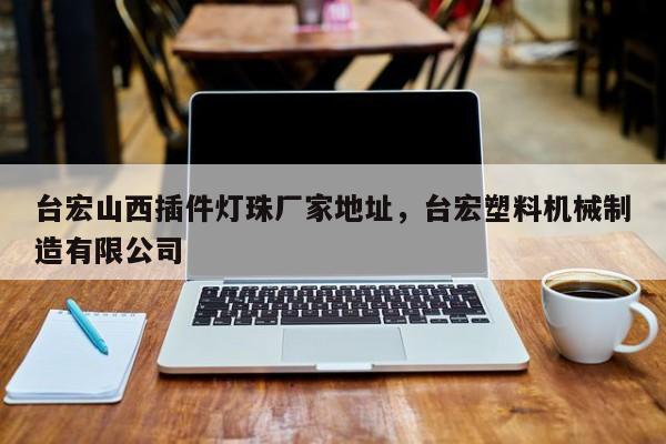 台宏山西插件灯珠厂家地址，台宏塑料机械制造有限公司-第1张图片-LED灯珠-LED灯珠贴片-LED灯珠厂家台宏光电
