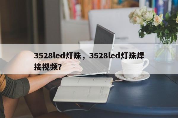 3528led灯珠，3528led灯珠焊接视频？-第1张图片-LED灯珠-LED灯珠贴片-LED灯珠厂家台宏光电