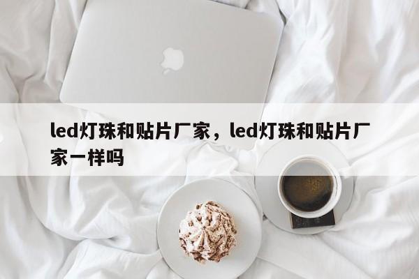 led灯珠和贴片厂家，led灯珠和贴片厂家一样吗-第1张图片-LED灯珠-LED灯珠贴片-LED灯珠厂家台宏光电