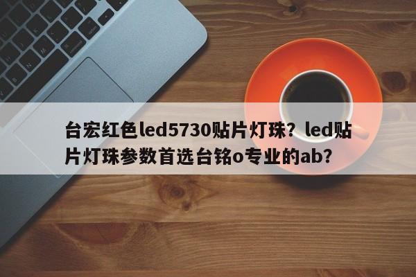 台宏红色led5730贴片灯珠？led贴片灯珠参数首选台铭o专业的ab？-第1张图片-LED灯珠-LED灯珠贴片-LED灯珠厂家台宏光电