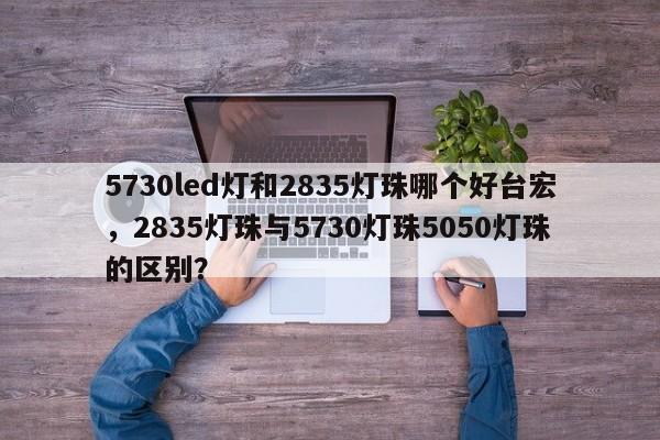 5730led灯和2835灯珠哪个好台宏，2835灯珠与5730灯珠5050灯珠的区别？-第1张图片-LED灯珠-LED灯珠贴片-LED灯珠厂家台宏光电