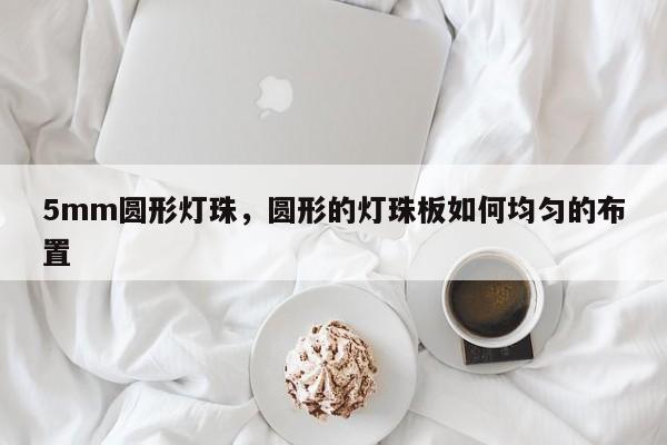 5mm圆形灯珠，圆形的灯珠板如何均匀的布置-第1张图片-LED灯珠-LED灯珠贴片-LED灯珠厂家台宏光电