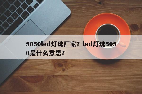 5050led灯珠厂家？led灯珠5050是什么意思？-第1张图片-LED灯珠-LED灯珠贴片-LED灯珠厂家台宏光电