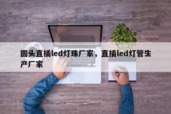 圆头直插led灯珠厂家，直插led灯管生产厂家-第1张图片-LED灯珠-LED灯珠贴片-LED灯珠厂家台宏光电