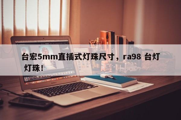 台宏5mm直插式灯珠尺寸，ra98 台灯 灯珠！-第1张图片-LED灯珠-LED灯珠贴片-LED灯珠厂家台宏光电