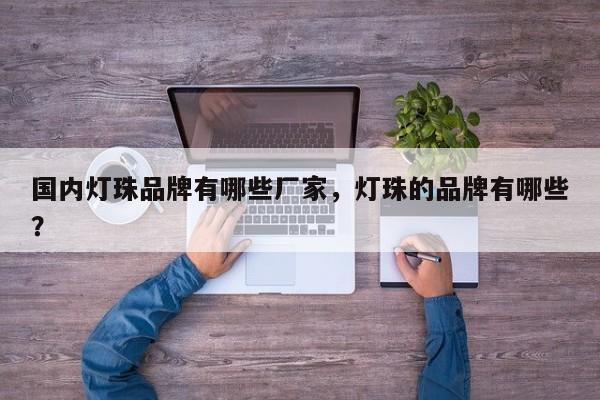 国内灯珠品牌有哪些厂家，灯珠的品牌有哪些？-第1张图片-LED灯珠-LED灯珠贴片-LED灯珠厂家台宏光电