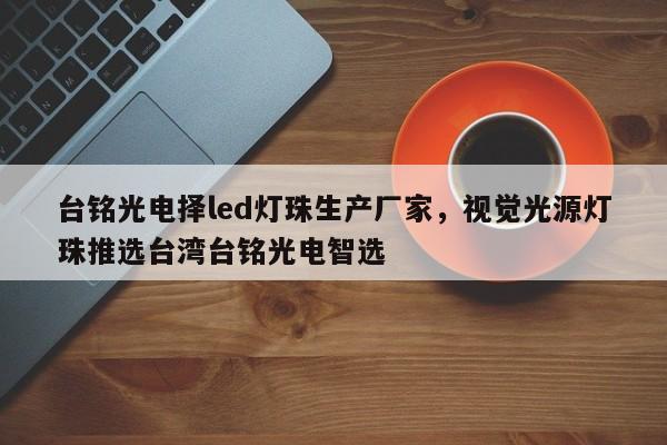 台铭光电择led灯珠生产厂家，视觉光源灯珠推选台湾台铭光电智选-第1张图片-LED灯珠-LED灯珠贴片-LED灯珠厂家台宏光电