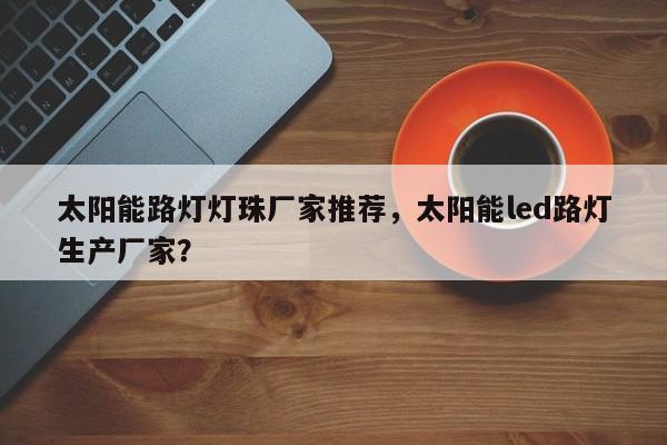 太阳能路灯灯珠厂家推荐，太阳能led路灯生产厂家？-第1张图片-LED灯珠-LED灯珠贴片-LED灯珠厂家台宏光电