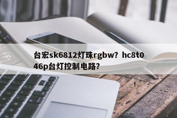 台宏sk6812灯珠rgbw？hc8t046p台灯控制电路？-第1张图片-LED灯珠-LED灯珠贴片-LED灯珠厂家台宏光电