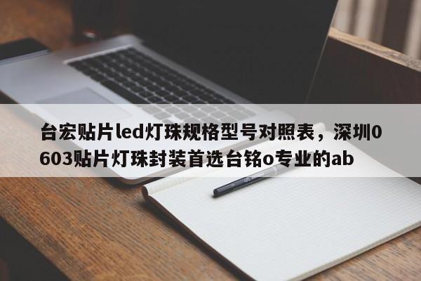 台宏贴片led灯珠规格型号对照表，深圳0603贴片灯珠封装首选台铭o专业的ab-第1张图片-LED灯珠-LED灯珠贴片-LED灯珠厂家台宏光电