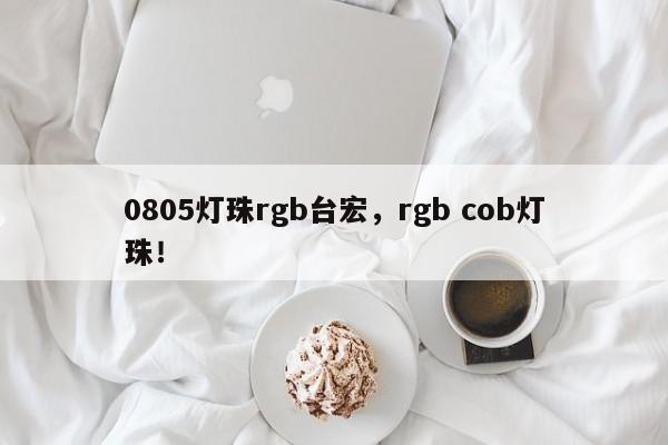 0805灯珠rgb台宏，rgb cob灯珠！-第1张图片-LED灯珠-LED灯珠贴片-LED灯珠厂家台宏光电