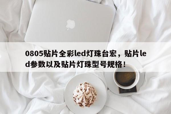 0805贴片全彩led灯珠台宏，贴片led参数以及贴片灯珠型号规格！-第1张图片-LED灯珠-LED灯珠贴片-LED灯珠厂家台宏光电