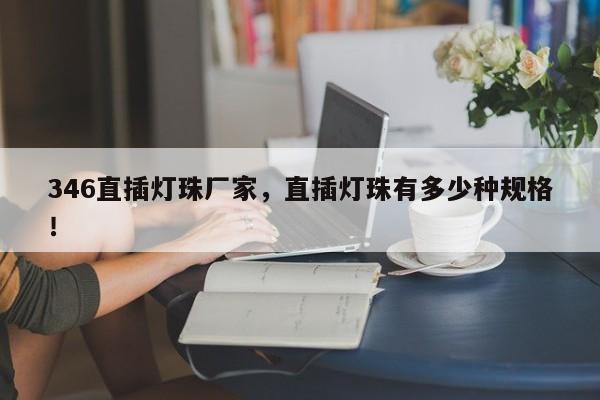 346直插灯珠厂家，直插灯珠有多少种规格！-第1张图片-LED灯珠-LED灯珠贴片-LED灯珠厂家台宏光电