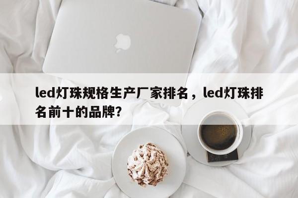 led灯珠规格生产厂家排名，led灯珠排名前十的品牌？-第1张图片-LED灯珠-LED灯珠贴片-LED灯珠厂家台宏光电