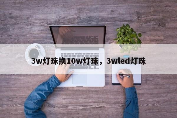 3w灯珠换10w灯珠，3wled灯珠-第1张图片-LED灯珠-LED灯珠贴片-LED灯珠厂家台宏光电