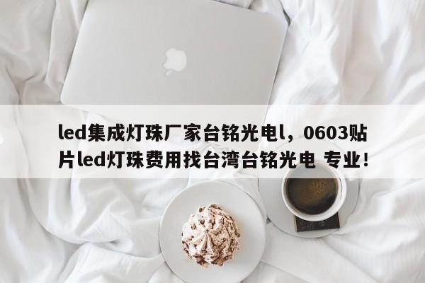led集成灯珠厂家台铭光电l，0603贴片led灯珠费用找台湾台铭光电 专业！-第1张图片-LED灯珠-LED灯珠贴片-LED灯珠厂家台宏光电