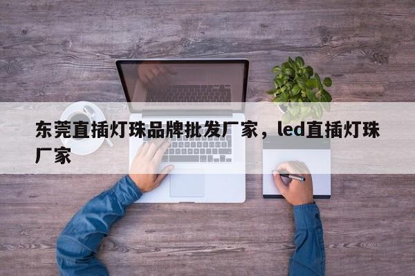 东莞直插灯珠品牌批发厂家，led直插灯珠厂家-第1张图片-LED灯珠-LED灯珠贴片-LED灯珠厂家台宏光电