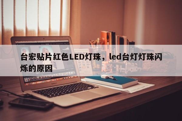 台宏贴片红色LED灯珠，led台灯灯珠闪烁的原因-第1张图片-LED灯珠-LED灯珠贴片-LED灯珠厂家台宏光电