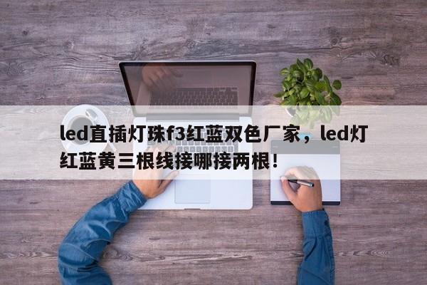 led直插灯珠f3红蓝双色厂家，led灯红蓝黄三根线接哪接两根！-第1张图片-LED灯珠-LED灯珠贴片-LED灯珠厂家台宏光电