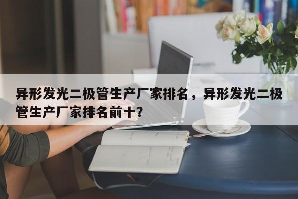 异形发光二极管生产厂家排名，异形发光二极管生产厂家排名前十？-第1张图片-LED灯珠-LED灯珠贴片-LED灯珠厂家台宏光电