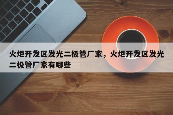 火炬开发区发光二极管厂家，火炬开发区发光二极管厂家有哪些-第1张图片-LED灯珠-LED灯珠贴片-LED灯珠厂家台宏光电