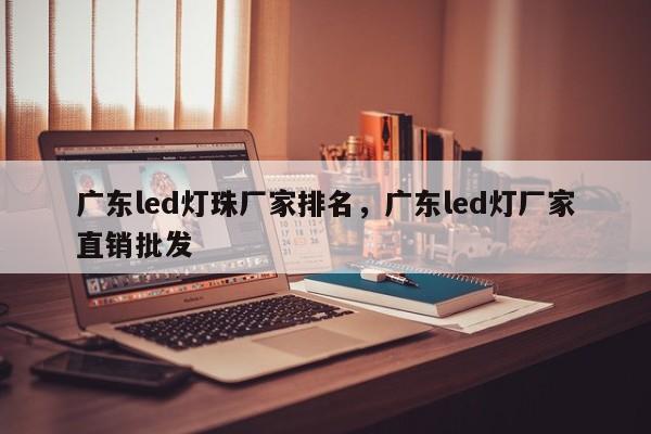 广东led灯珠厂家排名，广东led灯厂家直销批发-第1张图片-LED灯珠-LED灯珠贴片-LED灯珠厂家台宏光电