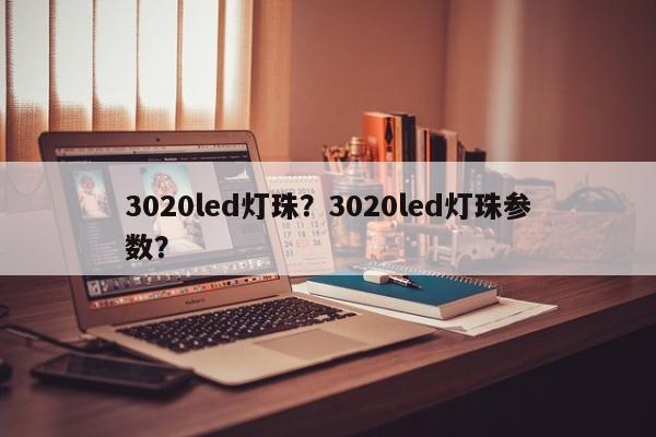 3020led灯珠？3020led灯珠参数？-第1张图片-LED灯珠-LED灯珠贴片-LED灯珠厂家台宏光电