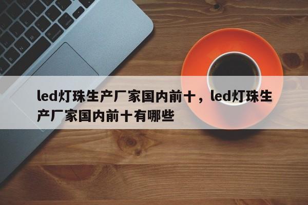 led灯珠生产厂家国内前十，led灯珠生产厂家国内前十有哪些-第1张图片-LED灯珠-LED灯珠贴片-LED灯珠厂家台宏光电