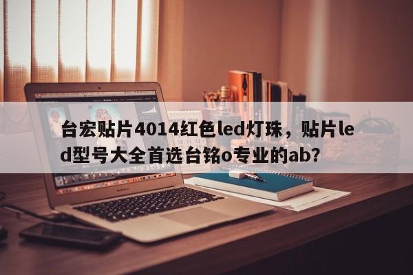 台宏贴片4014红色led灯珠，贴片led型号大全首选台铭o专业的ab？-第1张图片-LED灯珠-LED灯珠贴片-LED灯珠厂家台宏光电