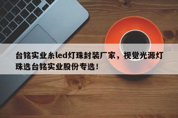 台铭实业糸led灯珠封装厂家，视觉光源灯珠选台铭实业股份专选！-第1张图片-LED灯珠-LED灯珠贴片-LED灯珠厂家台宏光电