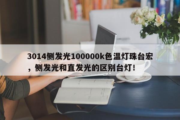 3014侧发光100000k色温灯珠台宏，侧发光和直发光的区别台灯！-第1张图片-LED灯珠-LED灯珠贴片-LED灯珠厂家台宏光电
