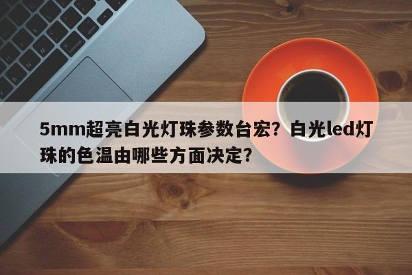 5mm超亮白光灯珠参数台宏？白光led灯珠的色温由哪些方面决定？-第1张图片-LED灯珠-LED灯珠贴片-LED灯珠厂家台宏光电