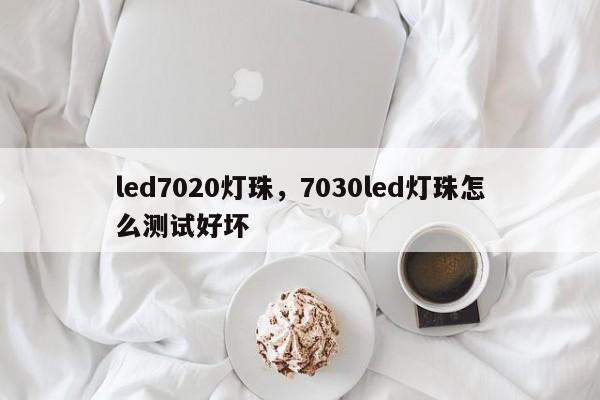 led7020灯珠，7030led灯珠怎么测试好坏-第1张图片-LED灯珠-LED灯珠贴片-LED灯珠厂家台宏光电
