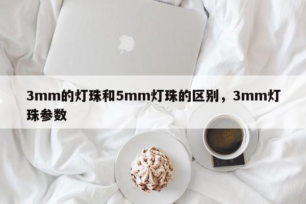 3mm的灯珠和5mm灯珠的区别，3mm灯珠参数-第1张图片-LED灯珠-LED灯珠贴片-LED灯珠厂家台宏光电