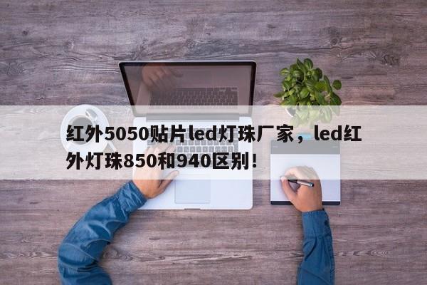 红外5050贴片led灯珠厂家，led红外灯珠850和940区别！-第1张图片-LED灯珠-LED灯珠贴片-LED灯珠厂家台宏光电