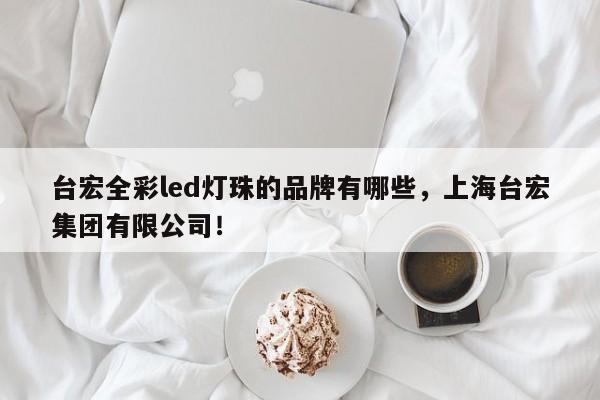 台宏全彩led灯珠的品牌有哪些，上海台宏集团有限公司！-第1张图片-LED灯珠-LED灯珠贴片-LED灯珠厂家台宏光电