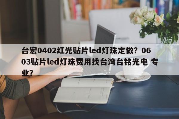 台宏0402红光贴片led灯珠定做？0603贴片led灯珠费用找台湾台铭光电 专业？-第1张图片-LED灯珠-LED灯珠贴片-LED灯珠厂家台宏光电