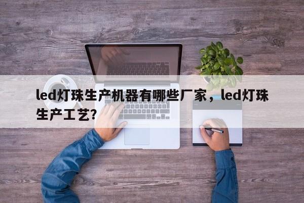 led灯珠生产机器有哪些厂家，led灯珠生产工艺？-第1张图片-LED灯珠-LED灯珠贴片-LED灯珠厂家台宏光电
