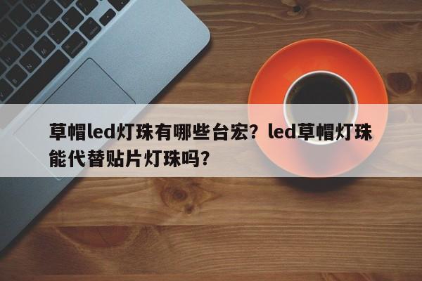 草帽led灯珠有哪些台宏？led草帽灯珠能代替贴片灯珠吗？-第1张图片-LED灯珠-LED灯珠贴片-LED灯珠厂家台宏光电
