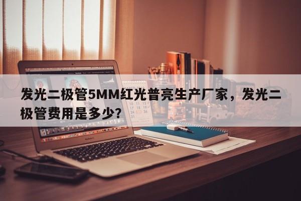 发光二极管5MM红光普亮生产厂家，发光二极管费用是多少？-第1张图片-LED灯珠-LED灯珠贴片-LED灯珠厂家台宏光电