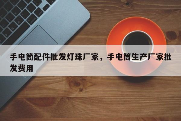 手电筒配件批发灯珠厂家，手电筒生产厂家批发费用-第1张图片-LED灯珠-LED灯珠贴片-LED灯珠厂家台宏光电