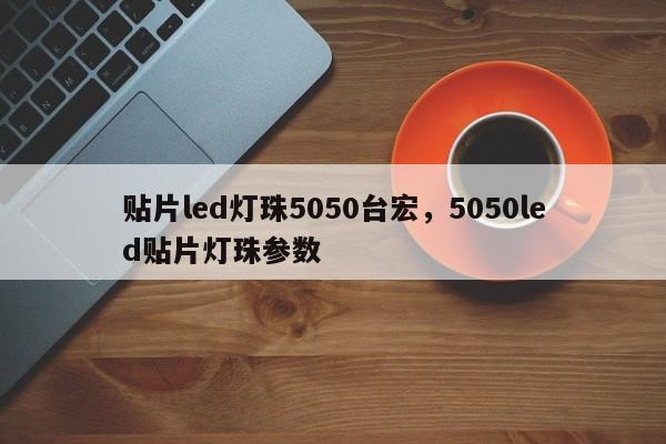 贴片led灯珠5050台宏，5050led贴片灯珠参数-第1张图片-LED灯珠-LED灯珠贴片-LED灯珠厂家台宏光电
