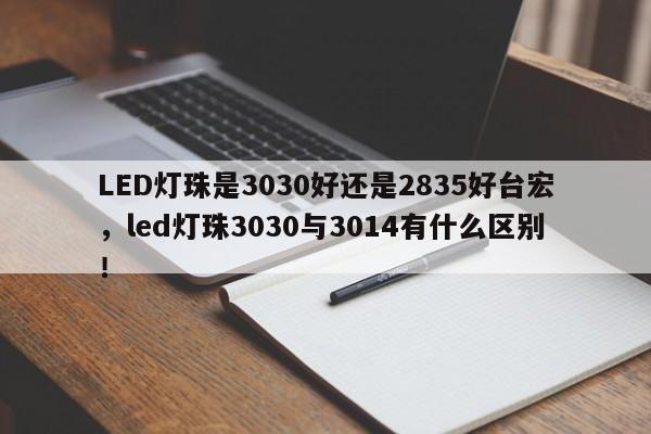 LED灯珠是3030好还是2835好台宏，led灯珠3030与3014有什么区别！-第1张图片-LED灯珠-LED灯珠贴片-LED灯珠厂家台宏光电