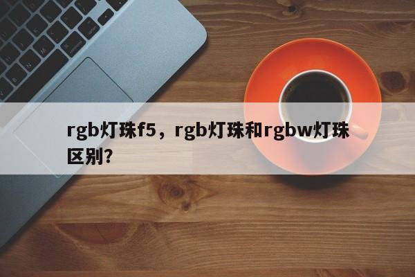 rgb灯珠f5，rgb灯珠和rgbw灯珠区别？-第1张图片-LED灯珠-LED灯珠贴片-LED灯珠厂家台宏光电