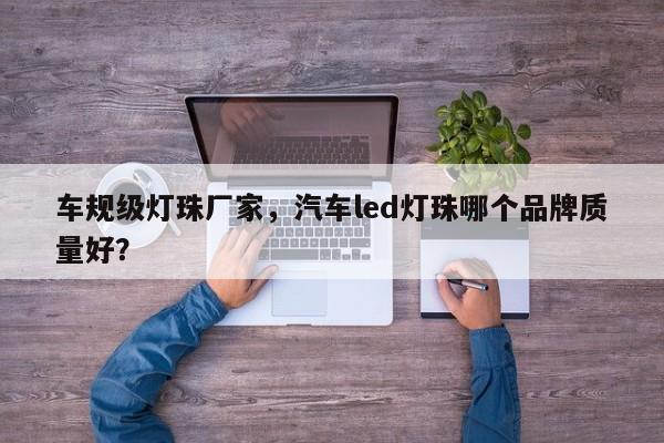 车规级灯珠厂家，汽车led灯珠哪个品牌质量好？-第1张图片-LED灯珠-LED灯珠贴片-LED灯珠厂家台宏光电