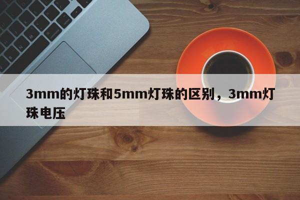 3mm的灯珠和5mm灯珠的区别，3mm灯珠电压-第1张图片-LED灯珠-LED灯珠贴片-LED灯珠厂家台宏光电