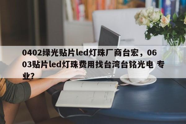 0402绿光贴片led灯珠厂商台宏，0603贴片led灯珠费用找台湾台铭光电 专业？-第1张图片-LED灯珠-LED灯珠贴片-LED灯珠厂家台宏光电
