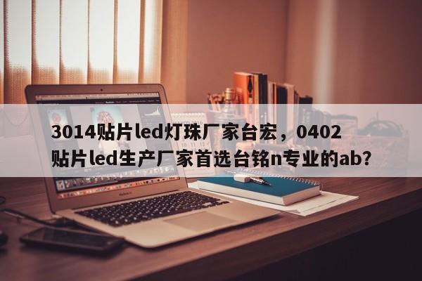 3014贴片led灯珠厂家台宏，0402贴片led生产厂家首选台铭n专业的ab？-第1张图片-LED灯珠-LED灯珠贴片-LED灯珠厂家台宏光电